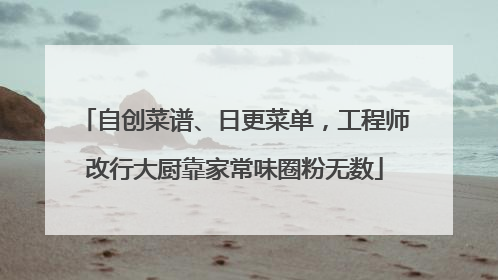 自创菜谱、日更菜单，工程师改行大厨靠家常味圈粉无数