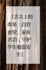 舌尖上的改革：自营食堂、家校共治，守护学生餐盘安全