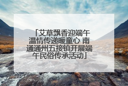 艾草飘香迎端午 温情传递暖童心 南通通州五接镇开展端午民俗传承活动