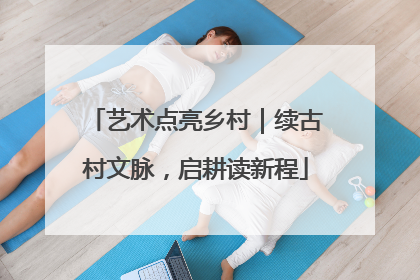 艺术点亮乡村｜续古村文脉，启耕读新程