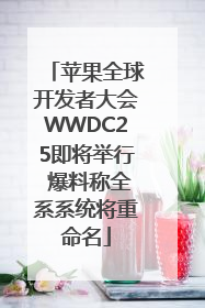 苹果全球开发者大会WWDC25即将举行 爆料称全系系统将重命名