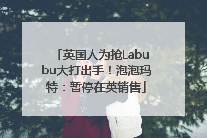英国人为抢Labubu大打出手！泡泡玛特：暂停在英销售