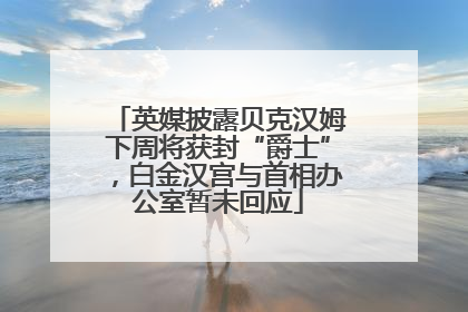 英媒披露贝克汉姆下周将获封“爵士”，白金汉宫与首相办公室暂未回应