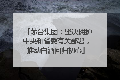 茅台集团：坚决拥护中央和省委有关部署，推动白酒回归初心