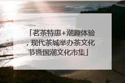 茗茶特惠+潮趣体验，现代茶城举办茶文化节暨国潮文化市集