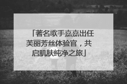 著名歌手嘉嘉出任芙丽芳丝体验官，共启肌肤纯净之旅
