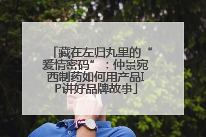 藏在左归丸里的“爱情密码”：仲景宛西制药如何用产品IP讲好品牌故事