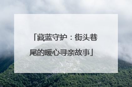 藏蓝守护：街头巷尾的暖心寻亲故事