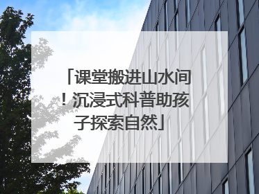 课堂搬进山水间！沉浸式科普助孩子探索自然