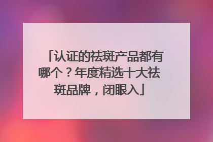 认证的祛斑产品都有哪个？年度精选十大祛斑品牌，闭眼入