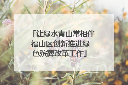 让绿水青山常相伴 福山区创新推进绿色殡葬改革工作