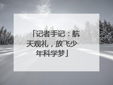记者手记：航天观礼，放飞少年科学梦