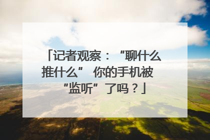 记者观察：“聊什么推什么” 你的手机被“监听”了吗？