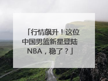 行情飙升！这位中国男篮新星登陆NBA，稳了？