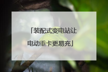 装配式变电站让电动重卡更易充