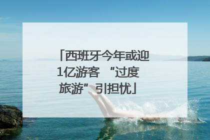西班牙今年或迎1亿游客 “过度旅游”引担忧