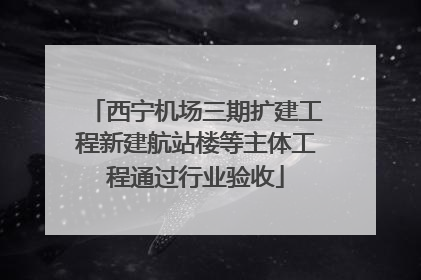 西宁机场三期扩建工程新建航站楼等主体工程通过行业验收