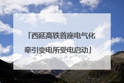 西延高铁首座电气化牵引变电所受电启动