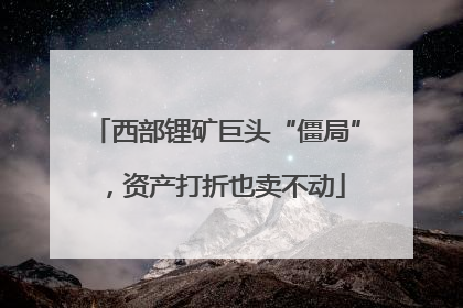 西部锂矿巨头“僵局”，资产打折也卖不动