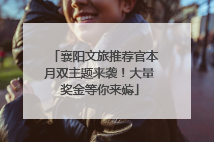 襄阳文旅推荐官本月双主题来袭！大量奖金等你来薅
