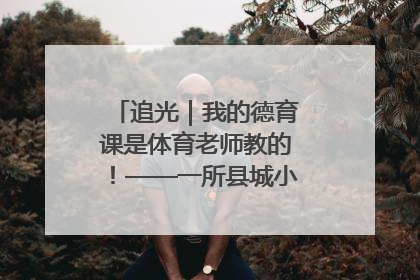 追光｜我的德育课是体育老师教的！——一所县城小学的思政课改革