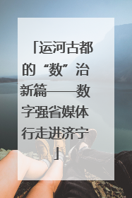 运河古都的“数”治新篇——数字强省媒体行走进济宁