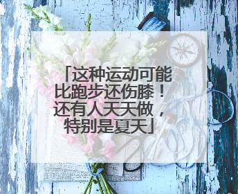 这种运动可能比跑步还伤膝！还有人天天做，特别是夏天