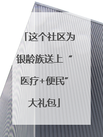 这个社区为银龄族送上“医疗+便民”大礼包