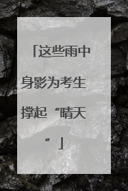 这些雨中身影为考生撑起“晴天”
