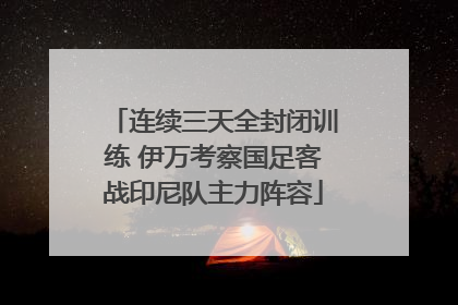 连续三天全封闭训练 伊万考察国足客战印尼队主力阵容