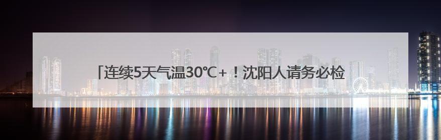 连续5天气温30℃+！沈阳人请务必检查自己的车，这些物品可能变“炸弹”！