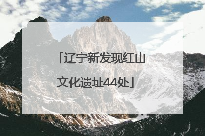 辽宁新发现红山文化遗址44处
