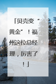 贝壳变“黄金”！福州这位总经理，厉害了！