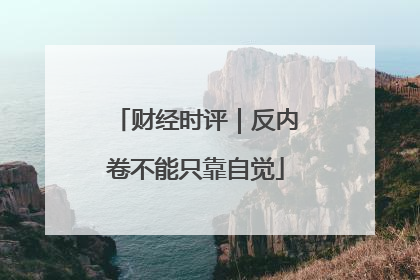 财经时评｜反内卷不能只靠自觉
