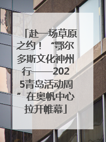 赴一场草原之约！“鄂尔多斯文化神州行——2025青岛活动周”在奥帆中心拉开帷幕