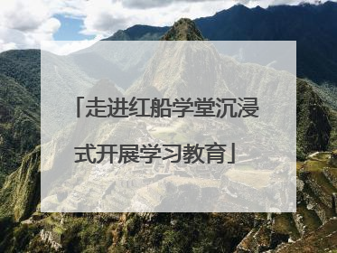 走进红船学堂沉浸式开展学习教育