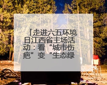 走进六五环境日江西省主场活动：看“城市伤疤”变“生态绿肺”