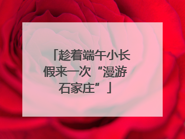 趁着端午小长假来一次“漫游石家庄”