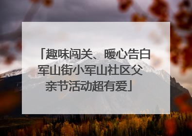 趣味闯关、暖心告白 军山街小军山社区父亲节活动超有爱
