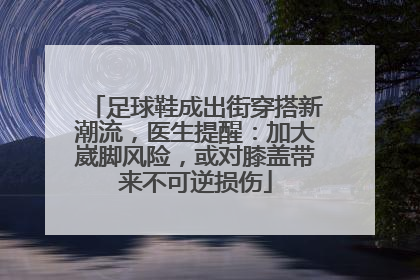 足球鞋成出街穿搭新潮流，医生提醒：加大崴脚风险，或对膝盖带来不可逆损伤