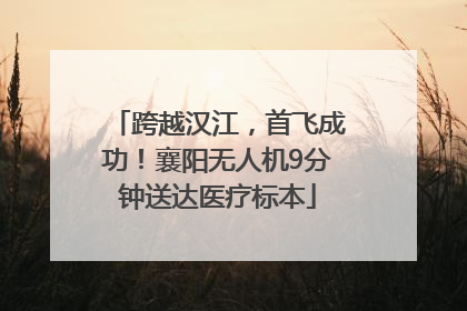 跨越汉江，首飞成功！襄阳无人机9分钟送达医疗标本