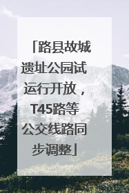 路县故城遗址公园试运行开放，T45路等公交线路同步调整