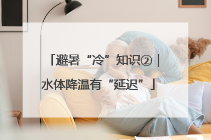 避暑“冷”知识②｜水体降温有“延迟”