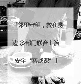 邻里守望，救在身边 多部门联合上演安全“实战课”