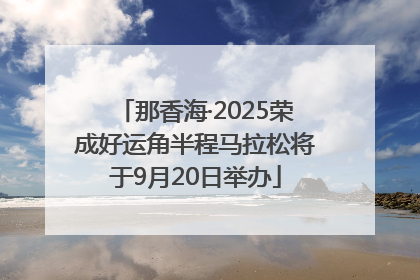 那香海·2025荣成好运角半程马拉松将于9月20日举办