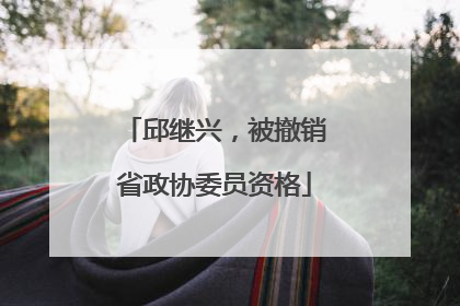 邱继兴，被撤销省政协委员资格