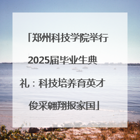 郑州科技学院举行2025届毕业生典礼：科技培养育英才 俊采翱翔报家国
