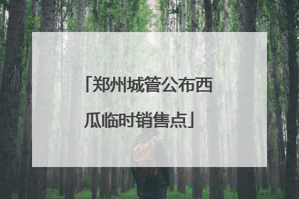 郑州城管公布西瓜临时销售点