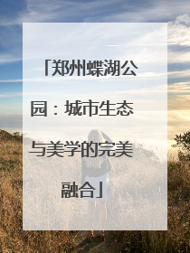郑州蝶湖公园：城市生态与美学的完美融合