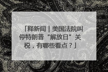 释新闻｜美国法院叫停特朗普“解放日”关税，有哪些看点？